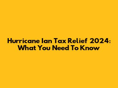 Hurricane Ian Tax Relief 2024: What You Need To Know