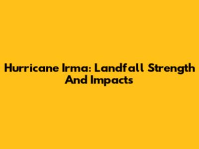 Hurricane Irma: Landfall Strength And Impacts