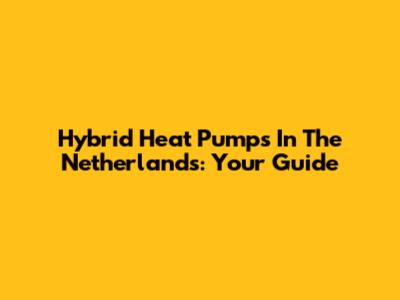 Hybrid Heat Pumps In The Netherlands: Your Guide