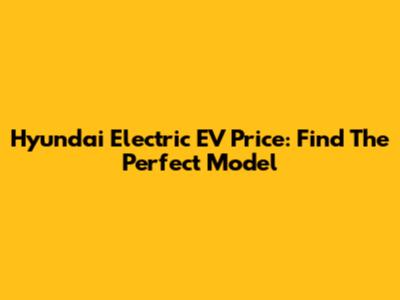 Hyundai Electric EV Price: Find The Perfect Model