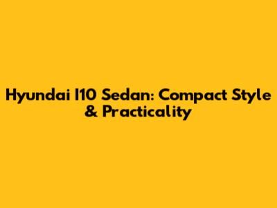 Hyundai I10 Sedan: Compact Style & Practicality