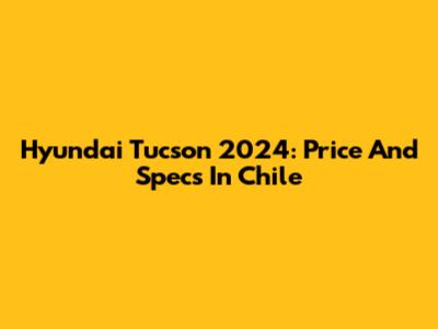 Hyundai Tucson 2024: Price And Specs In Chile