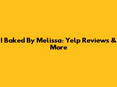 I Baked By Melissa: Yelp Reviews & More