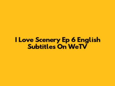 I Love Scenery Ep 6 English Subtitles On WeTV