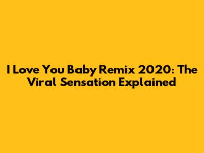 I Love You Baby Remix 2020: The Viral Sensation Explained