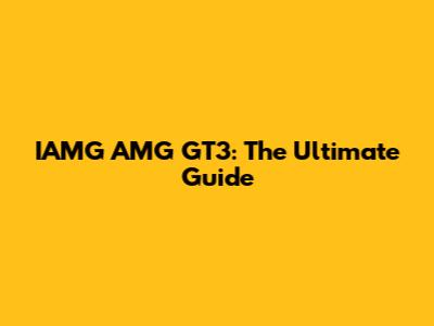 IAMG AMG GT3: The Ultimate Guide