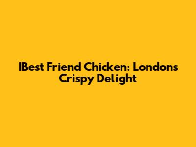 IBest Friend Chicken: London's Crispy Delight