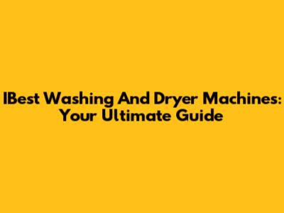IBest Washing And Dryer Machines: Your Ultimate Guide