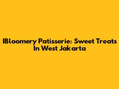 IBloomery Patisserie: Sweet Treats In West Jakarta