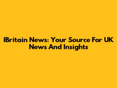 IBritain News: Your Source For UK News And Insights