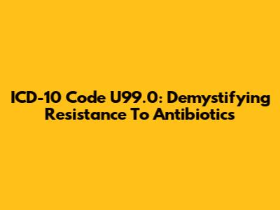 ICD-10 Code U99.0: Demystifying Resistance To Antibiotics
