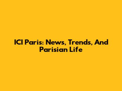 ICI Paris: News, Trends, And Parisian Life