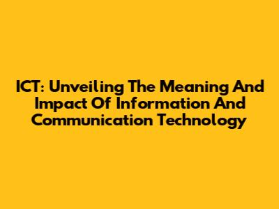 ICT: Unveiling The Meaning And Impact Of Information And Communication Technology