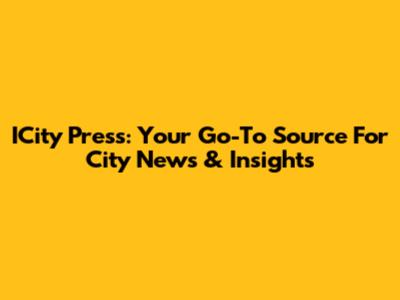 ICity Press: Your Go-To Source For City News & Insights