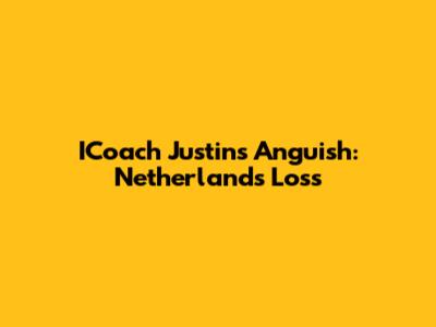 ICoach Justin's Anguish: Netherlands' Loss