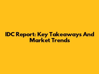 IDC Report: Key Takeaways And Market Trends