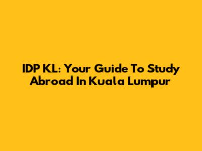 IDP KL: Your Guide To Study Abroad In Kuala Lumpur