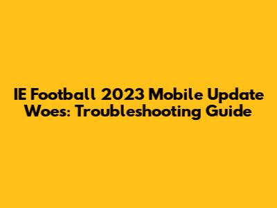 IE Football 2023 Mobile Update Woes: Troubleshooting Guide