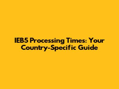 IEB5 Processing Times: Your Country-Specific Guide