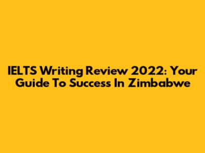 IELTS Writing Review 2022: Your Guide To Success In Zimbabwe