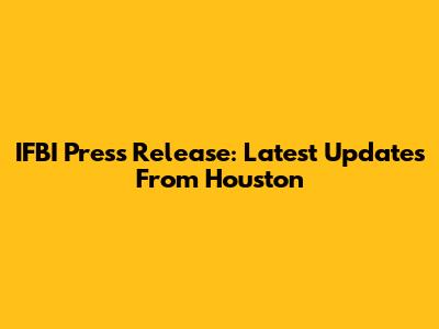 IFBI Press Release: Latest Updates From Houston