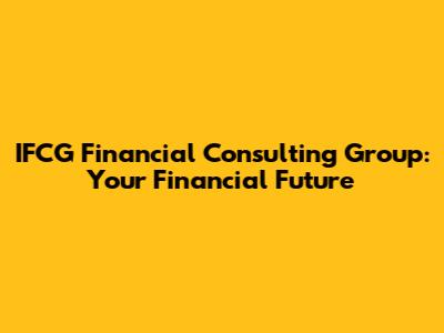 IFCG Financial Consulting Group: Your Financial Future