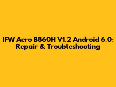 IFW Aero B860H V1.2 Android 6.0: Repair & Troubleshooting