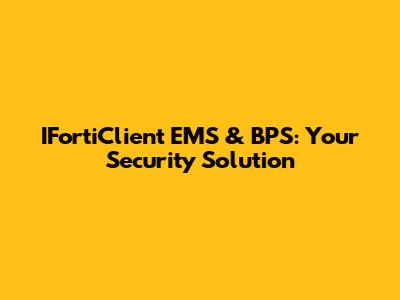 IFortiClient EMS & BPS: Your Security Solution