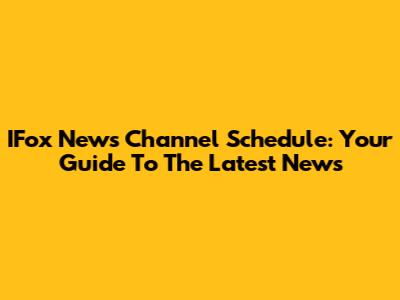 IFox News Channel Schedule: Your Guide To The Latest News