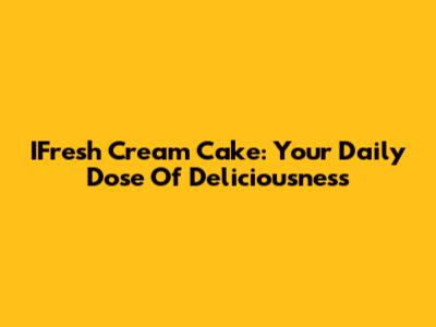 IFresh Cream Cake: Your Daily Dose Of Deliciousness