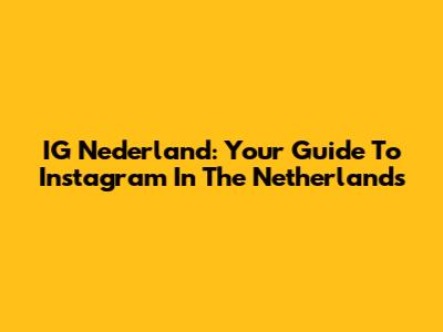 IG Nederland: Your Guide To Instagram In The Netherlands
