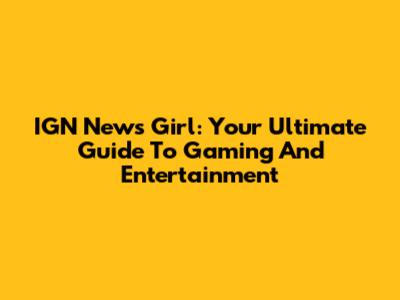 IGN News Girl: Your Ultimate Guide To Gaming And Entertainment