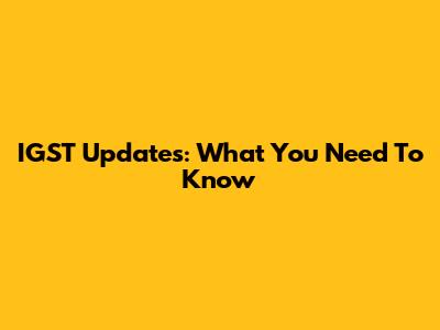 IGST Updates: What You Need To Know
