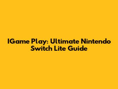 IGame Play: Ultimate Nintendo Switch Lite Guide