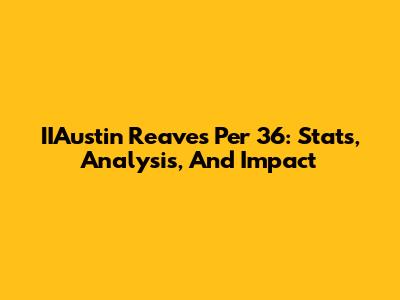 IIAustin Reaves Per 36: Stats, Analysis, And Impact