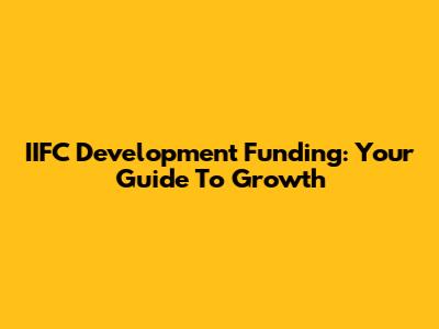 IIFC Development Funding: Your Guide To Growth