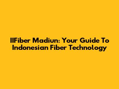 IIFiber Madiun: Your Guide To Indonesian Fiber Technology
