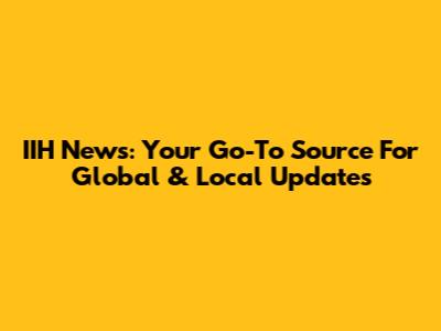 IIH News: Your Go-To Source For Global & Local Updates