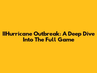 IIHurricane Outbreak: A Deep Dive Into The Full Game