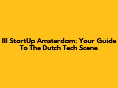 III StartUp Amsterdam: Your Guide To The Dutch Tech Scene