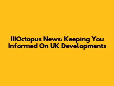 IIIOctopus News: Keeping You Informed On UK Developments