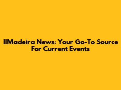 IIMadeira News: Your Go-To Source For Current Events