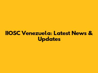 IIOSC Venezuela: Latest News & Updates