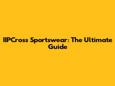 IIPCross Sportswear: The Ultimate Guide