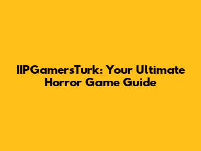 IIPGamersTurk: Your Ultimate Horror Game Guide