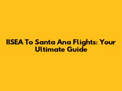 IISEA To Santa Ana Flights: Your Ultimate Guide
