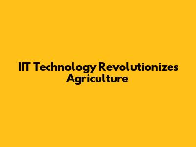 IIT Technology Revolutionizes Agriculture
