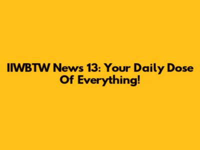 IIWBTW News 13: Your Daily Dose Of Everything!