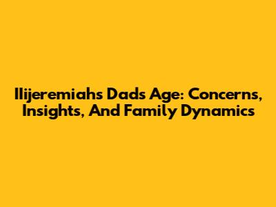 IIijeremiah's Dad's Age: Concerns, Insights, And Family Dynamics