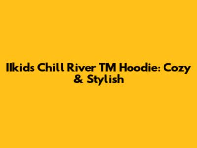 IIkids Chill River TM Hoodie: Cozy & Stylish